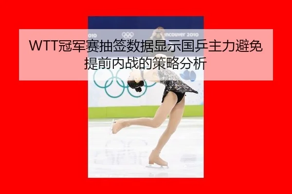 WTT冠军赛抽签数据显示国乒主力避免提前内战的策略分析